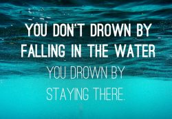 You don’t drown by falling in the water, you drown by staying there