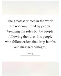 The greatest crimes in the world are not committed by people breaking the rules but by people fo ...