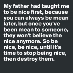 My father had taught me to be nice first, because you can always be mean later, but once youR ...