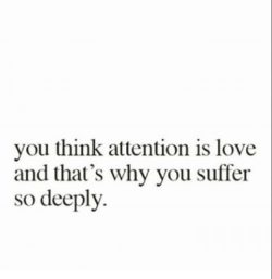 You think attention is love and that’s why you suffer so deeply.
