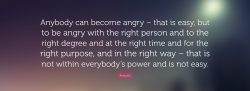 Anybody can become angry – that is easy, but to be angry with the right person and to the  ...