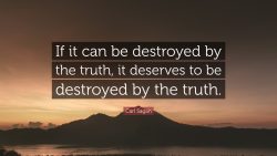 If it can be destroyed by the truth, it deserves to be destroyed by the truth. – Carl Sagan