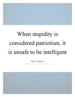 When stupity is considered patriotism, it is unsafe to be intelligent