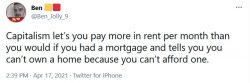 Capitalism let’s you pay more in rent per month than you would if you had a mortgage and tells y ...