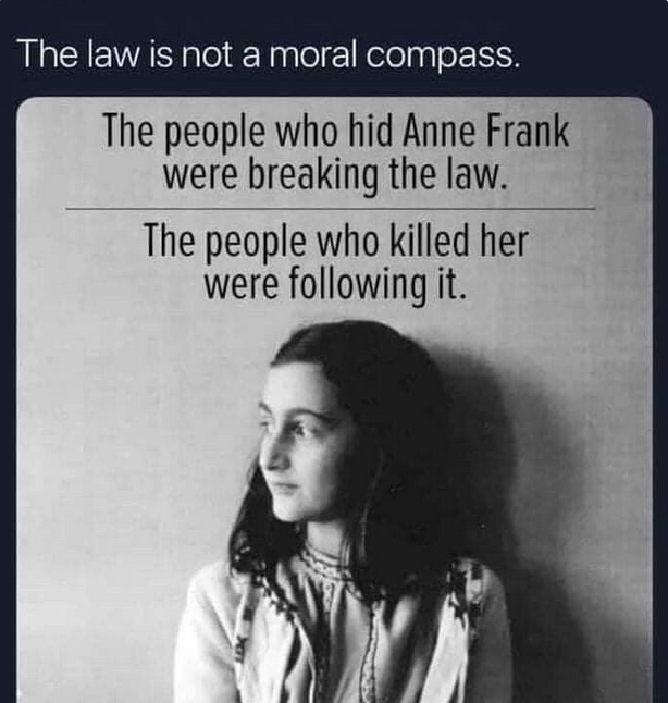 The law is not a moral compass. The people who hid Anne Frank were breaking the law. The people  ...